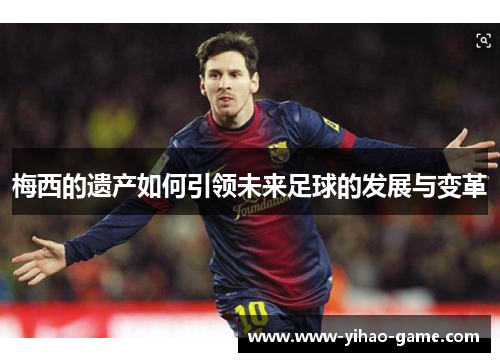 梅西的遗产如何引领未来足球的发展与变革