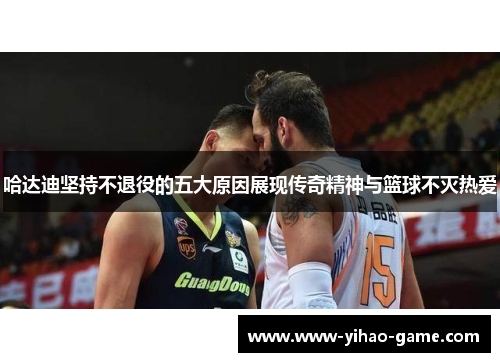 哈达迪坚持不退役的五大原因展现传奇精神与篮球不灭热爱