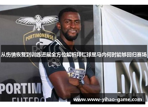 从伤情恢复到训练进展全方位解析拜仁球星马内何时能够回归赛场