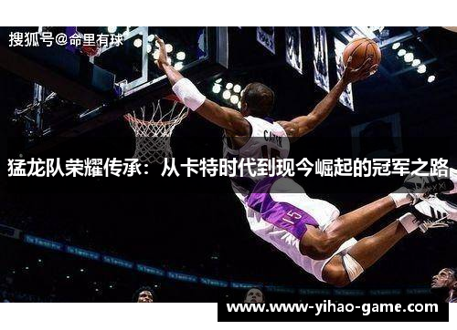 猛龙队荣耀传承：从卡特时代到现今崛起的冠军之路