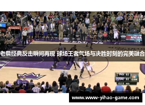 老詹经典反击瞬间再现 球场王者气场与决胜时刻的完美融合