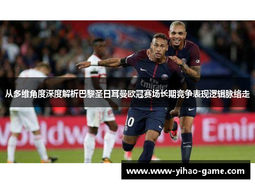 从多维角度深度解析巴黎圣日耳曼欧冠赛场长期竞争表现逻辑脉络走