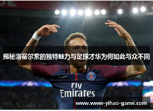 揭秘洛塞尔索的独特魅力与足球才华为何如此与众不同