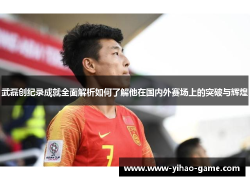 武磊创纪录成就全面解析如何了解他在国内外赛场上的突破与辉煌 武磊创纪录成就全面解析如何了解他在国内外赛场上的突破与辉煌