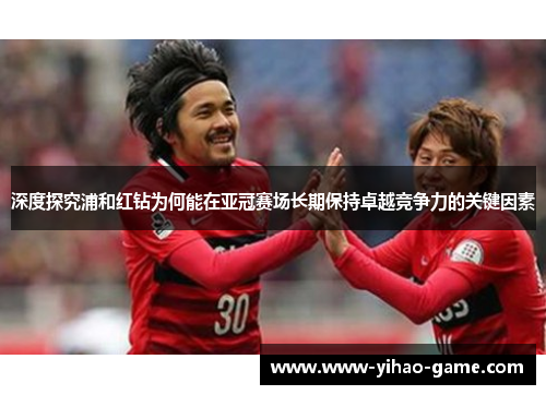 深度探究浦和红钻为何能在亚冠赛场长期保持卓越竞争力的关键因素 深度探究浦和红钻为何能在亚冠赛场长期保持卓越竞争力的关键因素