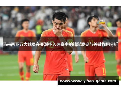 马来西亚五大球员在亚洲杯入选赛中的精彩表现与关键作用分析