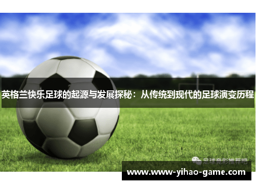 英格兰快乐足球的起源与发展探秘：从传统到现代的足球演变历程