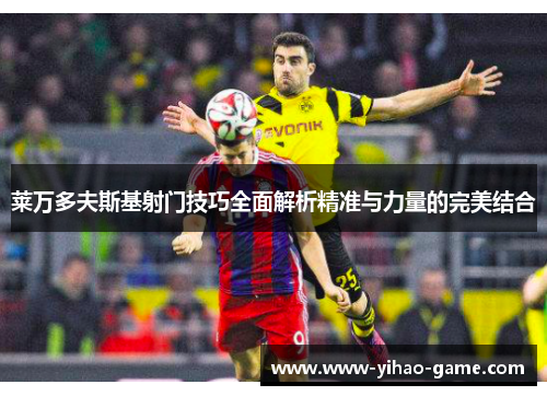 莱万多夫斯基射门技巧全面解析精准与力量的完美结合