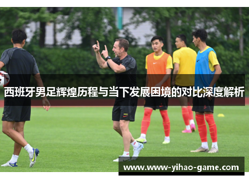 西班牙男足辉煌历程与当下发展困境的对比深度解析