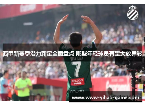 西甲新赛季潜力新星全面盘点 哪些年轻球员有望大放异彩