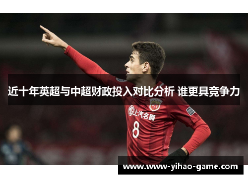 近十年英超与中超财政投入对比分析 谁更具竞争力 近十年英超与中超财政投入对比分析 谁更具竞争力